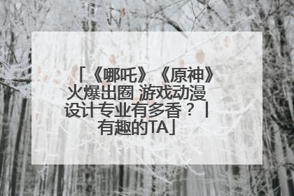 《哪吒》《原神》火爆出圈 游戏动漫设计专业有多香？丨有趣的TA