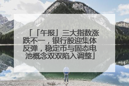 「午报」三大指数涨跌不一，银行股迎集体反弹，稳定币与固态电池概念双双陷入调整
