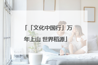 「文化中国行」万年上山 世界稻源