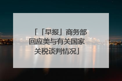 「早报」商务部回应美与有关国家关税谈判情况