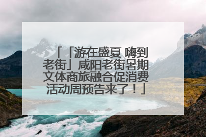 「游在盛夏 嗨到老街」咸阳老街暑期文体商旅融合促消费活动周预告来了！
