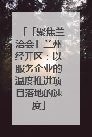 「聚焦兰洽会」兰州经开区：以服务企业的温度推进项目落地的速度