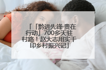 「黔进先锋·贵在行动」700多天驻村路！赵大志用实干印乡村振兴记