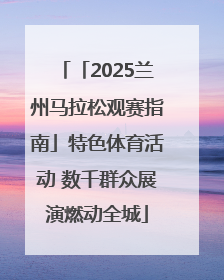 「2025兰州马拉松观赛指南」特色体育活动 数千群众展演燃动全城