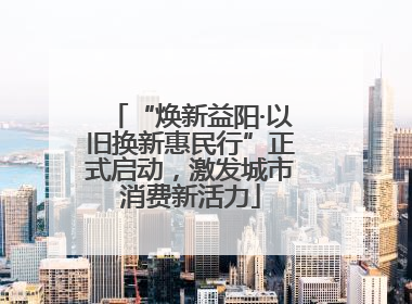 “焕新益阳·以旧换新惠民行”正式启动，激发城市消费新活力