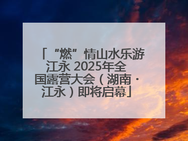 “燃”情山水乐游江永 2025年全国露营大会（湖南・江永）即将启幕