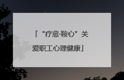 “疗愈·鞍心”关爱职工心理健康
