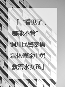 “看见了，哪能不管” 铜川民警秦焦磊休假途中勇救落水女孩