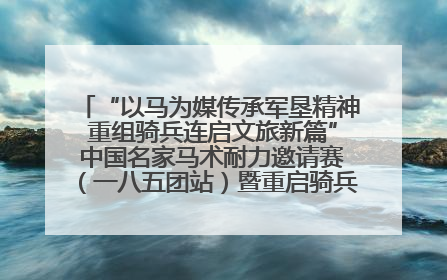 “以马为媒传承军垦精神 重组骑兵连启文旅新篇” 中国名家马术耐力邀请赛（一八五团站）暨重启骑兵连活动正式启动