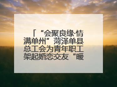 “会聚良缘·情满单州”菏泽单县总工会为青年职工架起婚恋交友“暖心桥”