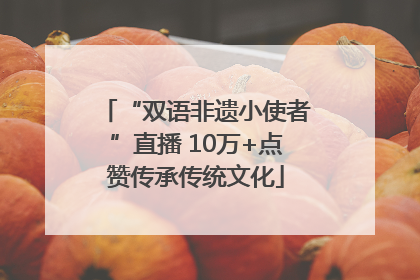 “双语非遗小使者”直播 10万+点赞传承传统文化