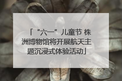 “六一”儿童节 株洲博物馆将开展航天主题沉浸式体验活动