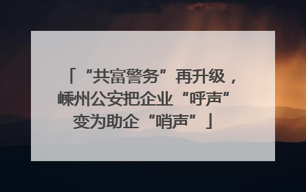 “共富警务”再升级，嵊州公安把企业“呼声”变为助企“哨声”