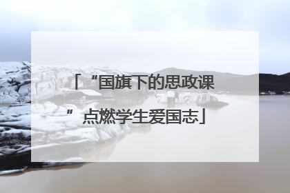 “国旗下的思政课”点燃学生爱国志