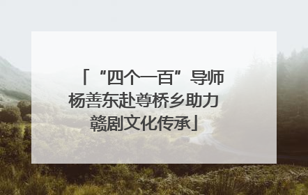 “四个一百”导师杨善东赴尊桥乡助力赣剧文化传承