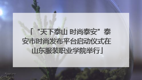 “天下泰山 时尚泰安”泰安市时尚发布平台启动仪式在山东服装职业学院举行