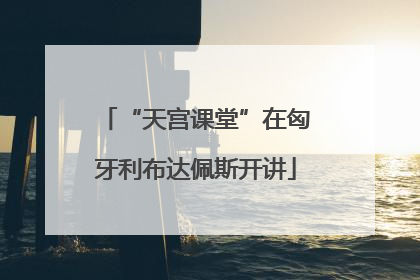 “天宫课堂”在匈牙利布达佩斯开讲