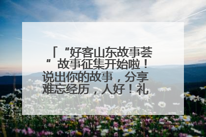“好客山东故事荟”故事征集开始啦！说出你的故事，分享难忘经历，人好！礼品多！速来！