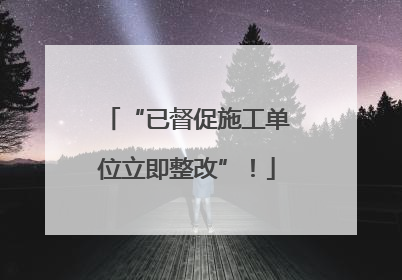 “已督促施工单位立即整改”！