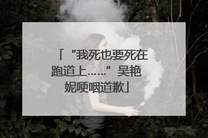 “我死也要死在跑道上……”吴艳妮哽咽道歉