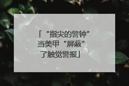 “指尖的警钟” 当美甲“屏蔽”了触觉警报