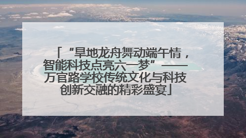 “旱地龙舟舞动端午情，智能科技点亮六一梦”——万官路学校传统文化与科技创新交融的精彩盛宴