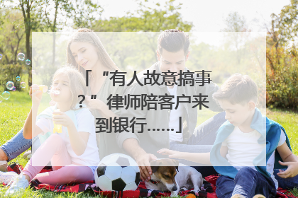 “有人故意搞事？”律师陪客户来到银行……