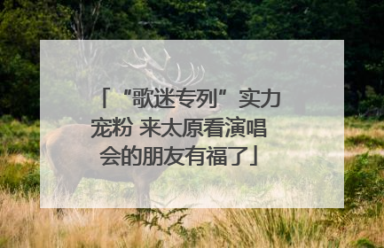 “歌迷专列”实力宠粉 来太原看演唱会的朋友有福了