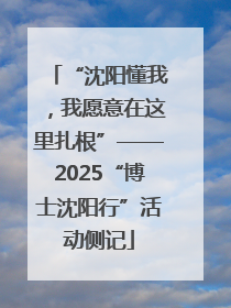 “沈阳懂我，我愿意在这里扎根”——2025“博士沈阳行”活动侧记