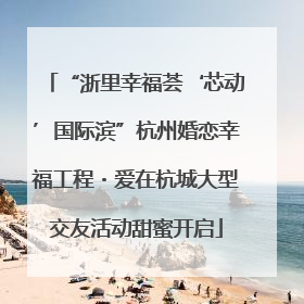 “浙里幸福荟‘芯动’国际滨”杭州婚恋幸福工程・爱在杭城大型交友活动甜蜜开启