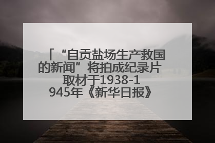“自贡盐场生产救国的新闻”将拍成纪录片 取材于1938-1945年《新华日报》的连续报道