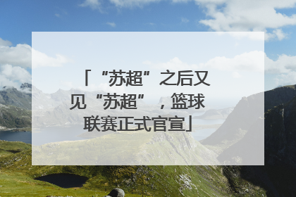 “苏超”之后又见“苏超”，篮球联赛正式官宣