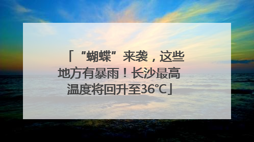 “蝴蝶”来袭，这些地方有暴雨！长沙最高温度将回升至36℃