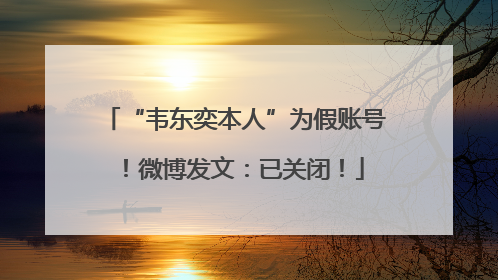 “韦东奕本人”为假账号！微博发文：已关闭！