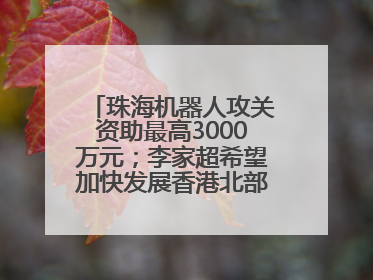 珠海机器人攻关资助最高3000万元；李家超希望加快发展香港北部都会区丨大湾区财经早参