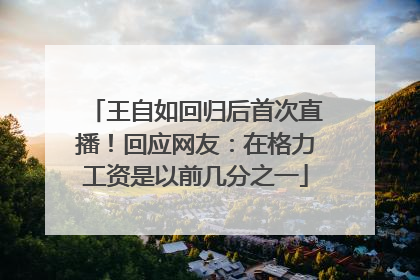 王自如回归后首次直播！回应网友：在格力工资是以前几分之一