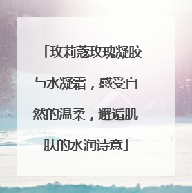 玫莉蔻玫瑰凝胶与水凝霜，感受自然的温柔，邂逅肌肤的水润诗意