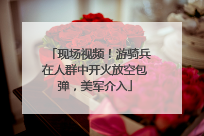 现场视频！游骑兵在人群中开火放空包弹，美军介入