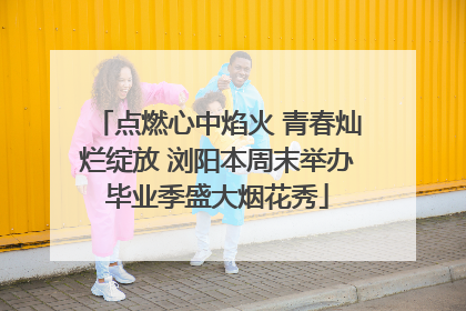 点燃心中焰火 青春灿烂绽放 浏阳本周末举办毕业季盛大烟花秀