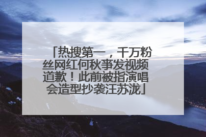 热搜第一，千万粉丝网红何秋亊发视频道歉！此前被指演唱会造型抄袭汪苏泷