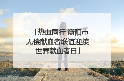 热血同行 衡阳市无偿献血者联谊迎接世界献血者日