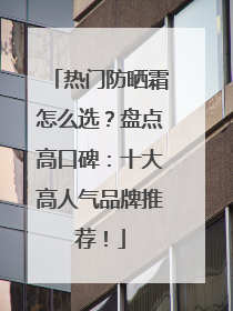 热门防晒霜怎么选？盘点高口碑：十大高人气品牌推荐！