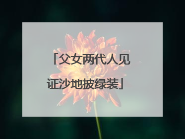 父女两代人见证沙地披绿装
