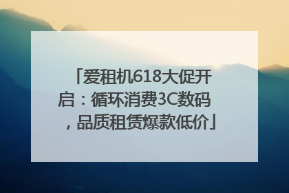 爱租机618大促开启：循环消费3C数码，品质租赁爆款低价
