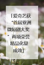 爱奇艺获“首届亚洲微短剧大奖”两项荣誉 精品化显成效
