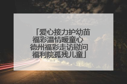 爱心接力护幼苗福彩温情暖童心 德州福彩走访慰问福利院孤残儿童