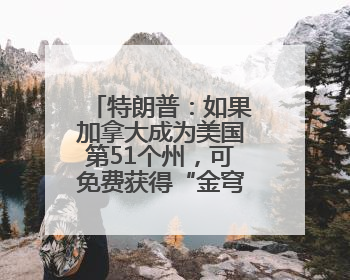 特朗普：如果加拿大成为美国第51个州，可免费获得“金穹”系统保护