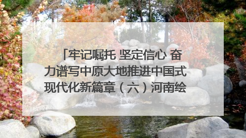 牢记嘱托 坚定信心 奋力谱写中原大地推进中国式现代化新篇章（六）河南绘就“行走河南·读懂中国”新画卷丨牢记嘱托谱新篇