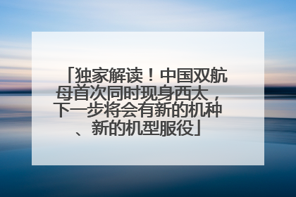独家解读！中国双航母首次同时现身西太，下一步将会有新的机种、新的机型服役