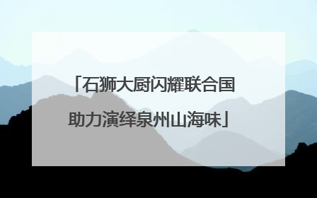 石狮大厨闪耀联合国 助力演绎泉州山海味